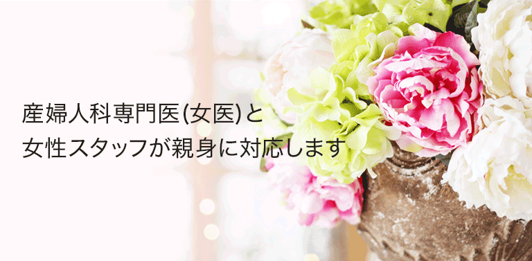 産婦人科専門医（女医）と女性スタッフが親身に対応します